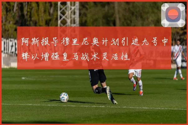 阿斯报导穆里尼奥计划引进九号中锋以增强皇马战术灵活性