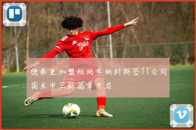 德弗里加盟帕纳辛纳科斯签11合同国米中卫新篇章开启