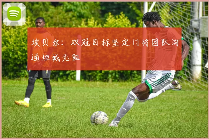 埃贝尔：双冠目标坚定门将团队沟通坦诚无阻
