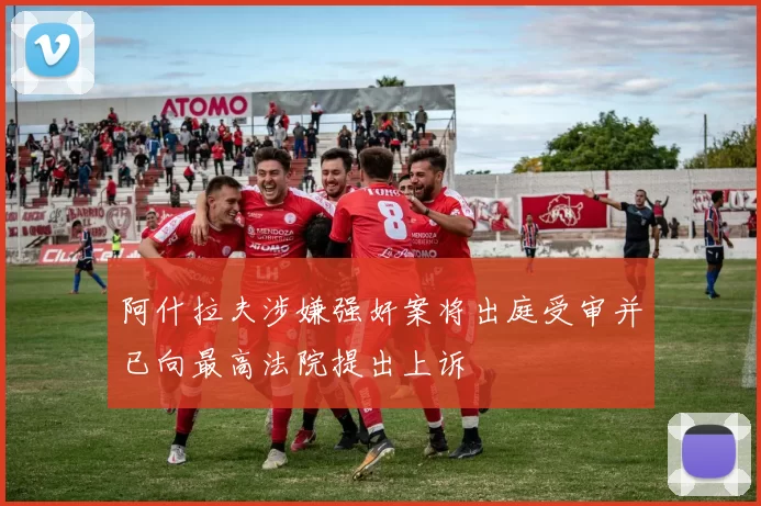 阿什拉夫涉嫌强奸案将出庭受审并已向最高法院提出上诉