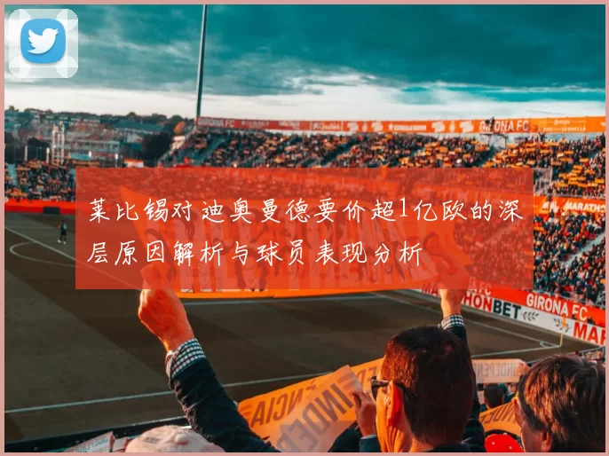 莱比锡对迪奥曼德要价超1亿欧的深层原因解析与球员表现分析