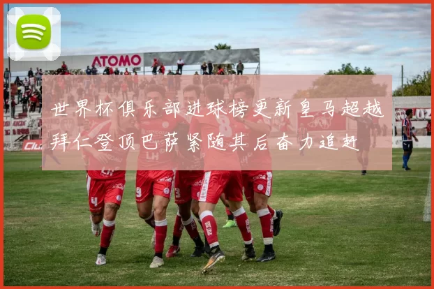 世界杯俱乐部进球榜更新皇马超越拜仁登顶巴萨紧随其后奋力追赶