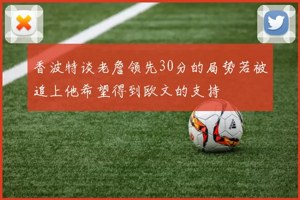 香波特谈老詹领先30分的局势若被追上他希望得到欧文的支持