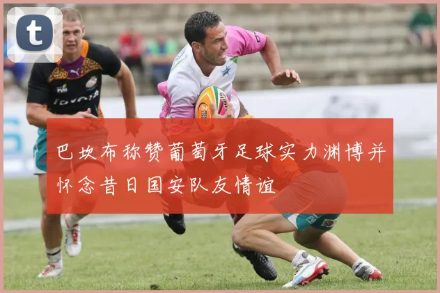 巴坎布称赞葡萄牙足球实力渊博并怀念昔日国安队友情谊