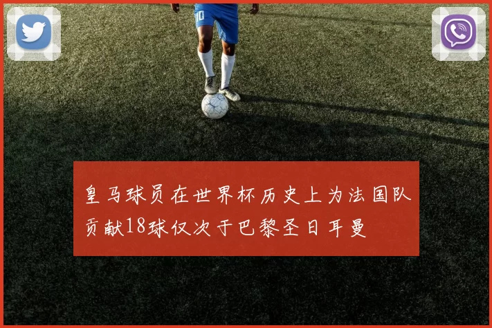 皇马球员在世界杯历史上为法国队贡献18球仅次于巴黎圣日耳曼