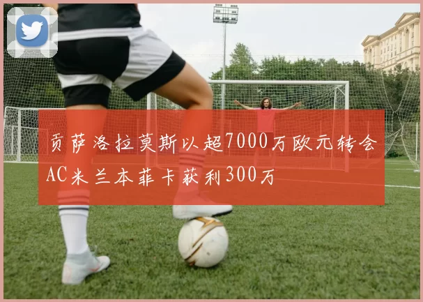 贡萨洛拉莫斯以超7000万欧元转会AC米兰本菲卡获利300万