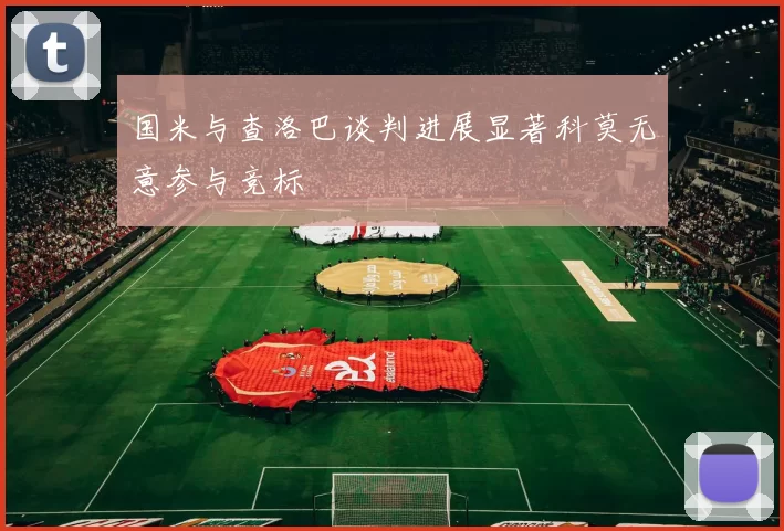 国米与查洛巴谈判进展显著科莫无意参与竞标