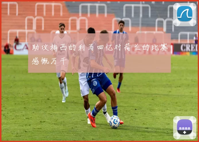 助攻梅西的利马回忆对荷兰的比赛感慨万千