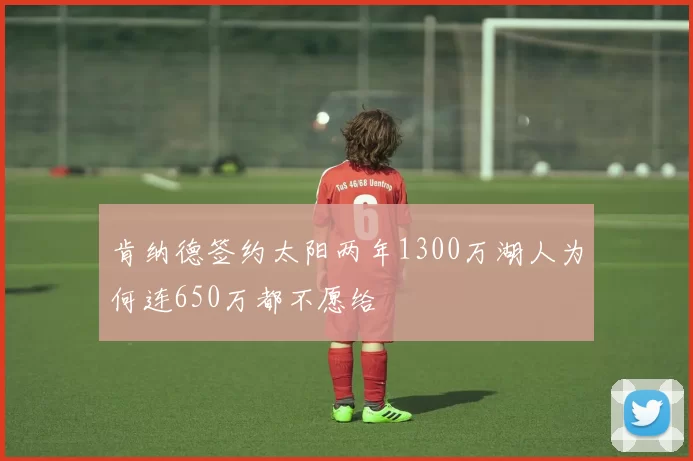 肯纳德签约太阳两年1300万湖人为何连650万都不愿给