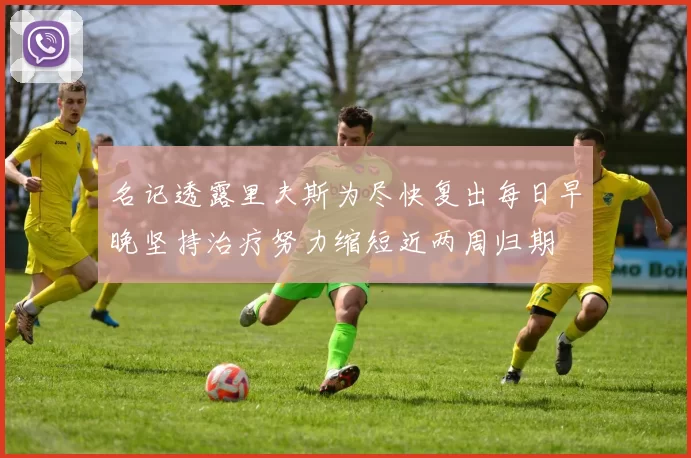 名记透露里夫斯为尽快复出每日早晚坚持治疗努力缩短近两周归期