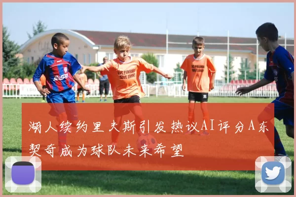 湖人续约里夫斯引发热议AI评分A东契奇成为球队未来希望