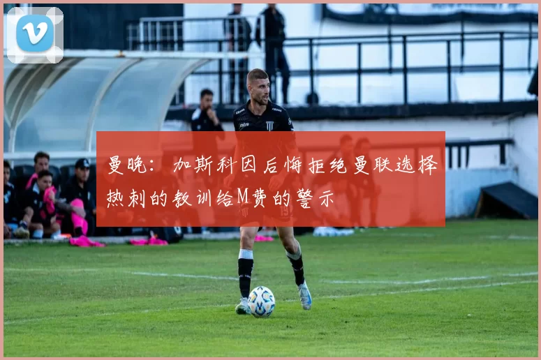 曼晚：加斯科因后悔拒绝曼联选择热刺的教训给M费的警示