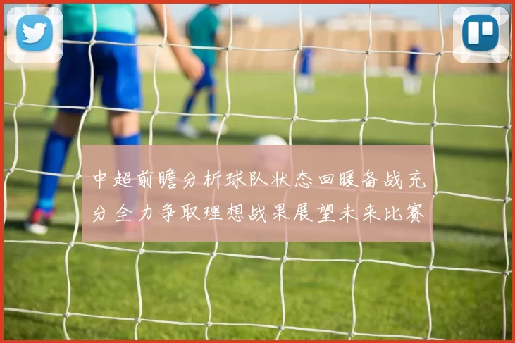 中超前瞻分析球队状态回暖备战充分全力争取理想战果展望未来比赛挑战