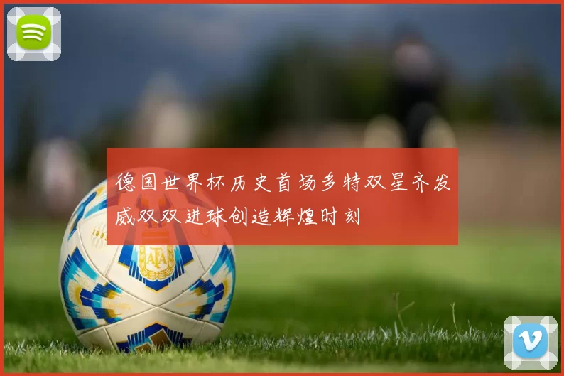 德国世界杯历史首场多特双星齐发威双双进球创造辉煌时刻
