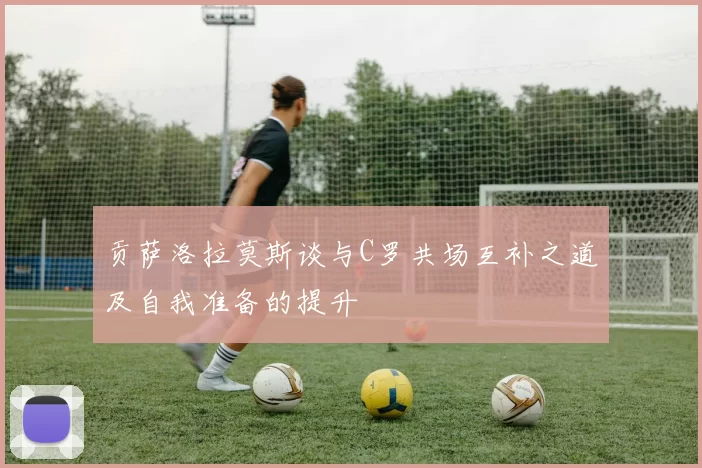贡萨洛拉莫斯谈与C罗共场互补之道及自我准备的提升