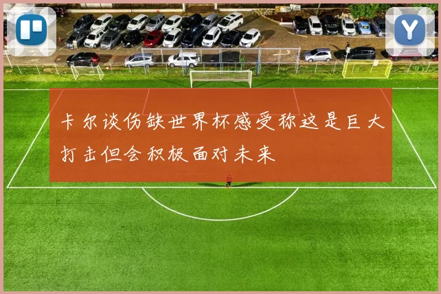 卡尔谈伤缺世界杯感受称这是巨大打击但会积极面对未来