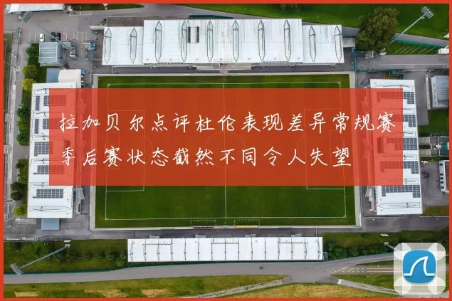 拉加贝尔点评杜伦表现差异常规赛季后赛状态截然不同令人失望