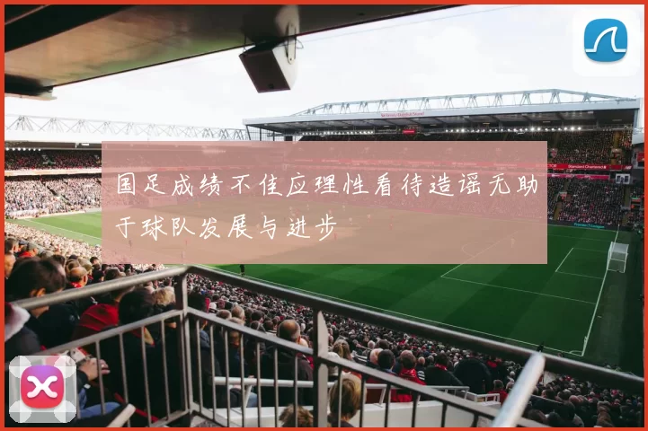国足成绩不佳应理性看待造谣无助于球队发展与进步