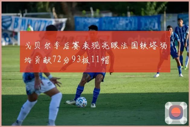 戈贝尔季后赛表现亮眼法国铁塔场均贡献72分93板11帽